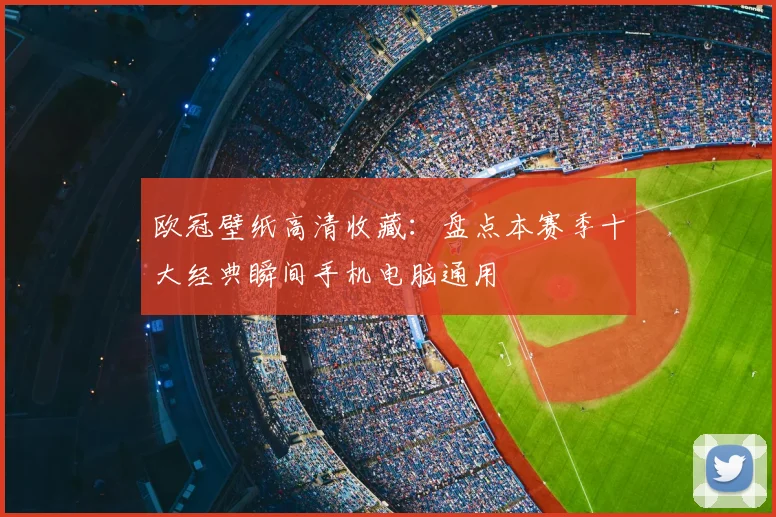 欧冠壁纸高清收藏：盘点本赛季十大经典瞬间手机电脑通用