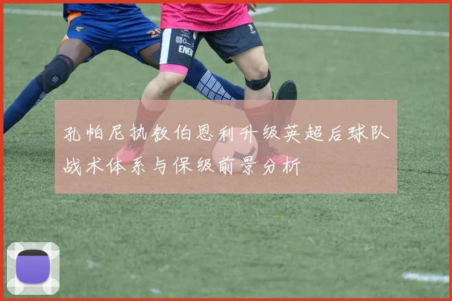 孔帕尼执教伯恩利升级英超后球队战术体系与保级前景分析