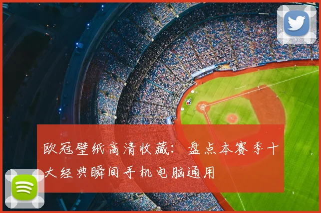 欧冠壁纸高清收藏：盘点本赛季十大经典瞬间手机电脑通用