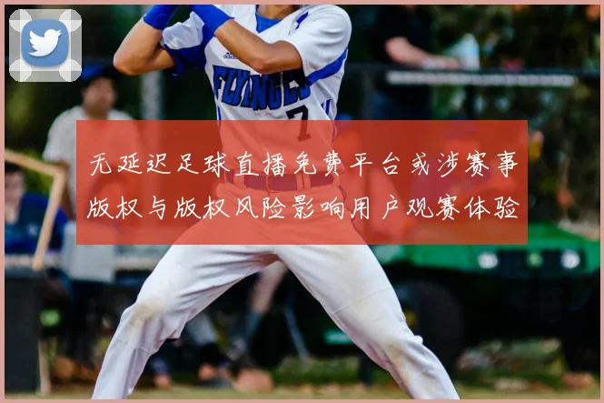 无延迟足球直播免费平台或涉赛事版权与版权风险影响用户观赛体验