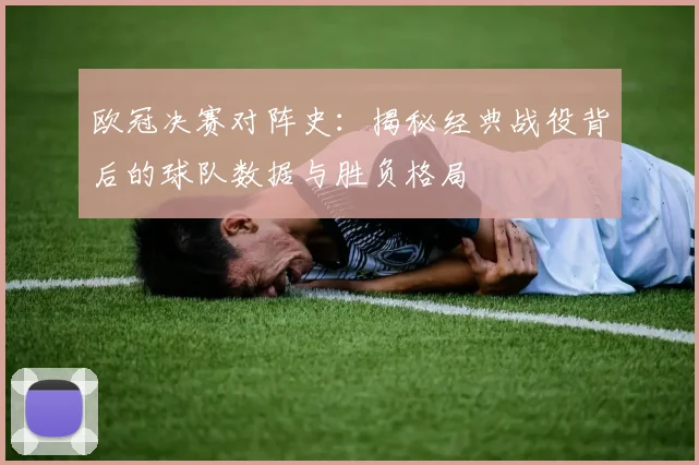 欧冠决赛对阵史：揭秘经典战役背后的球队数据与胜负格局