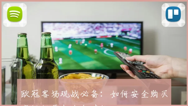 欧冠客场观战必备：如何安全购买客场门票与出行建议