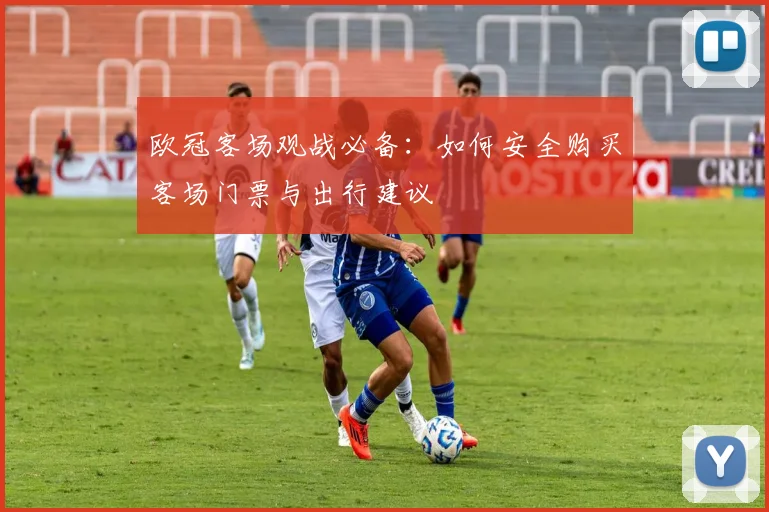 欧冠客场观战必备：如何安全购买客场门票与出行建议