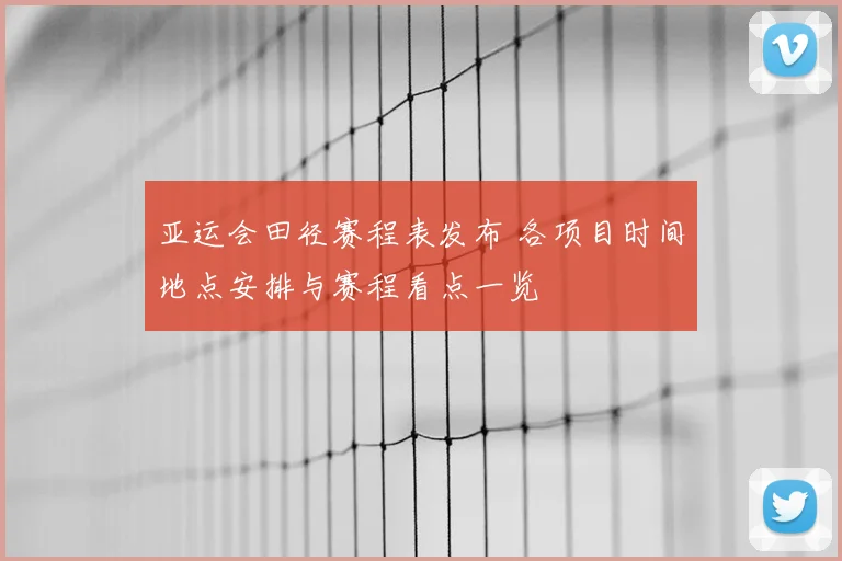 亚运会田径赛程表发布 各项目时间地点安排与赛程看点一览