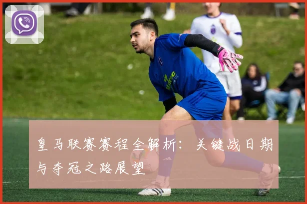 皇马联赛赛程全解析：关键战日期与夺冠之路展望