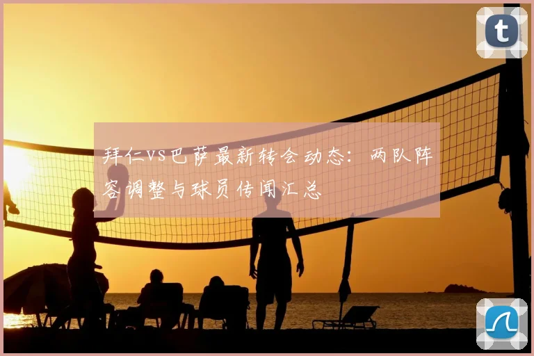 拜仁vs巴萨最新转会动态：两队阵容调整与球员传闻汇总