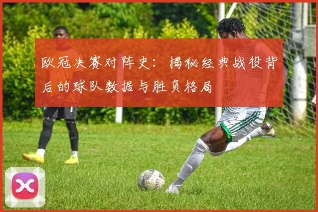 欧冠决赛对阵史：揭秘经典战役背后的球队数据与胜负格局
