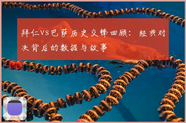 拜仁vs巴萨历史交锋回顾：经典对决背后的数据与故事