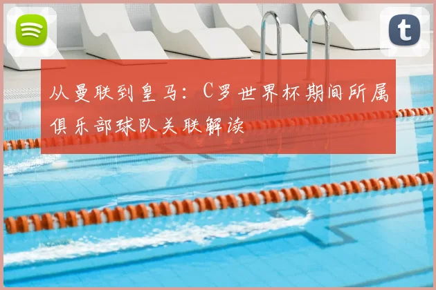 从曼联到皇马：C罗世界杯期间所属俱乐部球队关联解读