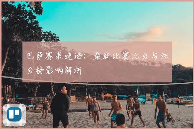 巴萨赛果速递：最新比赛比分与积分榜影响解析