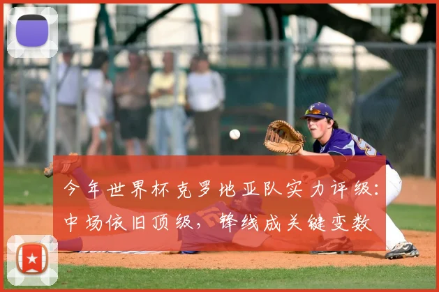 今年世界杯克罗地亚队实力评级：中场依旧顶级，锋线成关键变数