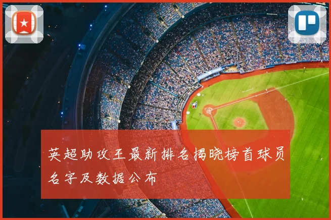 英超助攻王最新排名揭晓榜首球员名字及数据公布