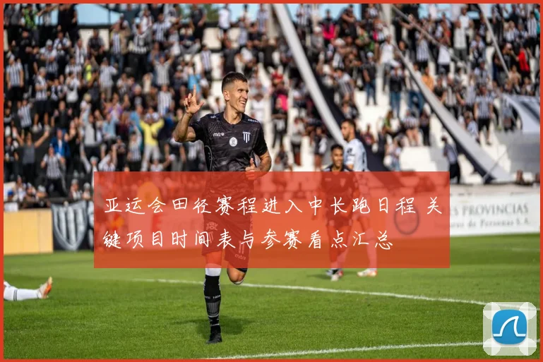 亚运会田径赛程进入中长跑日程 关键项目时间表与参赛看点汇总