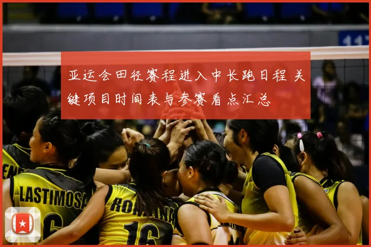 亚运会田径赛程进入中长跑日程 关键项目时间表与参赛看点汇总